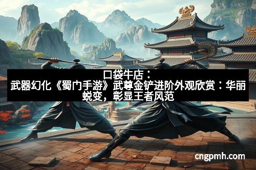 口袋牛店：武器幻化《蜀门手游》武尊金铲进阶外观欣赏：华丽蜕变，彰显王者风范