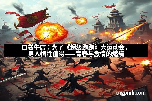 口袋牛店：为了《超级跑跑》大运动会，男人牺牲值得——青春与激情的燃烧