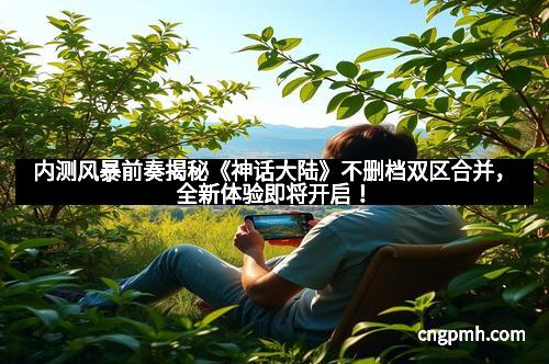 内测风暴前奏揭秘《神话大陆》不删档双区合并，全新体验即将开启！